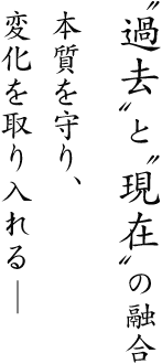 〝過去〟と〝現在〟の融合本質を守り、変化を取り入れる―