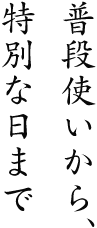 普段使いから、特別な日まで